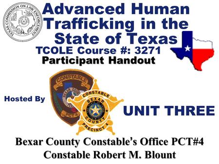 Advanced Human Trafficking in the State of Texas TCOLE Course #: 3271 Participant Handout Hosted By Bexar County Constable ’ s Office PCT#4 Constable Robert.