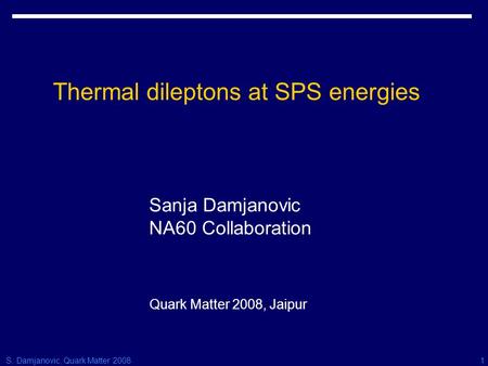 S. Damjanovic, Quark Matter 20081 Thermal dileptons at SPS energies Sanja Damjanovic NA60 Collaboration Quark Matter 2008, Jaipur.