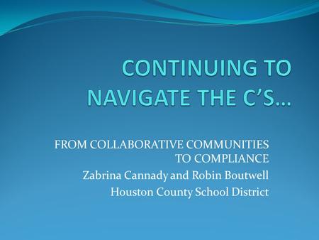 FROM COLLABORATIVE COMMUNITIES TO COMPLIANCE Zabrina Cannady and Robin Boutwell Houston County School District.