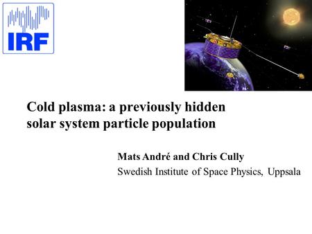 Cold plasma: a previously hidden solar system particle population Mats André and Chris Cully Swedish Institute of Space Physics, Uppsala.