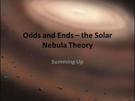 Odds and Ends – the Solar Nebula Theory Summing Up.