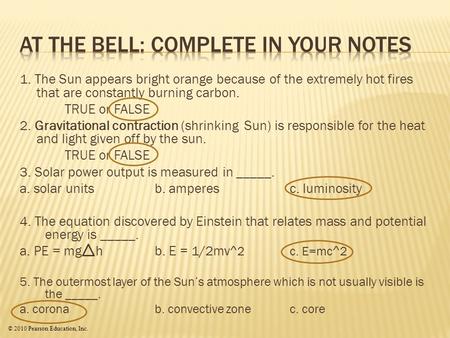 © 2010 Pearson Education, Inc. 1. The Sun appears bright orange because of the extremely hot fires that are constantly burning carbon. TRUE or FALSE 2.