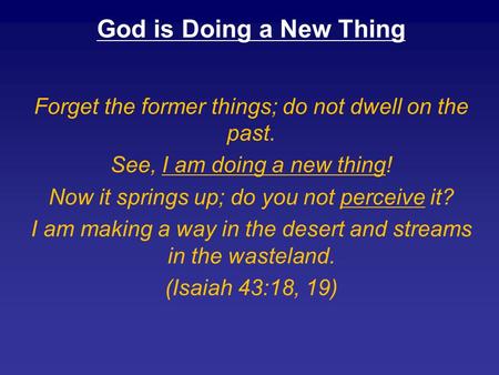 God is Doing a New Thing Forget the former things; do not dwell on the past. See, I am doing a new thing! Now it springs up; do you not perceive it? I.