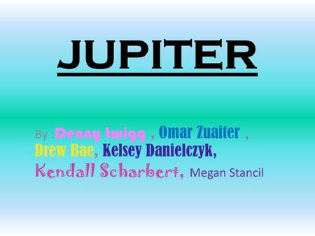 JUPITER By : Denny twigg, Omar Zuaiter, Drew Bae, Kelsey Danielczyk, Kendall Scharbert, Megan Stancil.