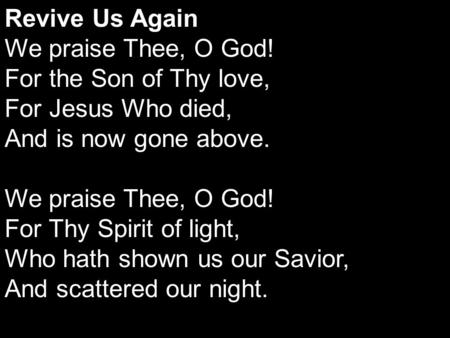 Revive Us Again We praise Thee, O God! For the Son of Thy love, For Jesus Who died, And is now gone above. We praise Thee, O God! For Thy Spirit of light,