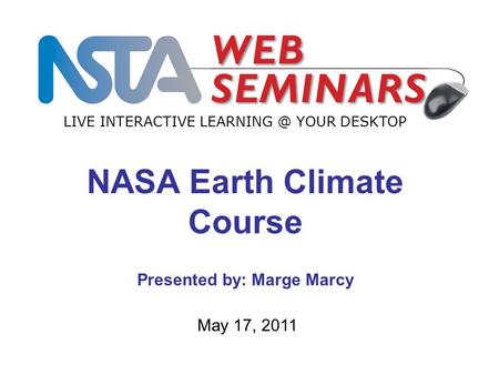 LIVE INTERACTIVE YOUR DESKTOP May 17, 2011 NASA Earth Climate Course Presented by: Marge Marcy.