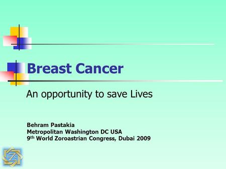 Breast Cancer An opportunity to save Lives Behram Pastakia Metropolitan Washington DC USA 9 th World Zoroastrian Congress, Dubai 2009.