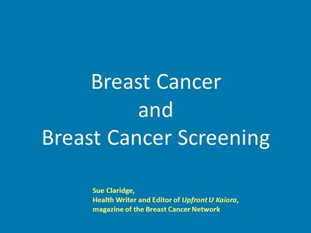 Breast Cancer and Breast Cancer Screening Sue Claridge, Health Writer and Editor of Upfront U Kaiora, magazine of the Breast Cancer Network.