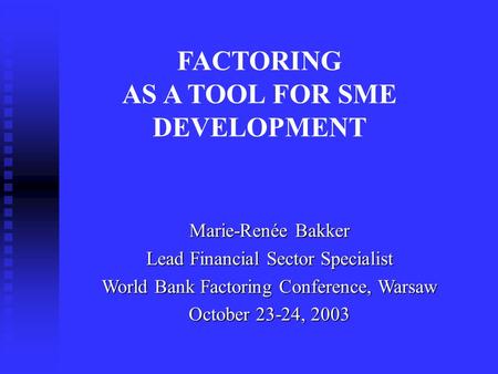 Marie-Renée Bakker Lead Financial Sector Specialist World Bank Factoring Conference, Warsaw October 23-24, 2003 FACTORING AS A TOOL FOR SME DEVELOPMENT.