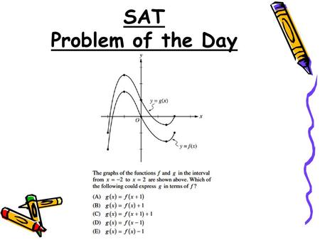 SAT Problem of the Day. 2.5 Inverses of Functions 2.5 Inverses of Functions Objectives: Find the inverse of a relation or function Determine whether the.