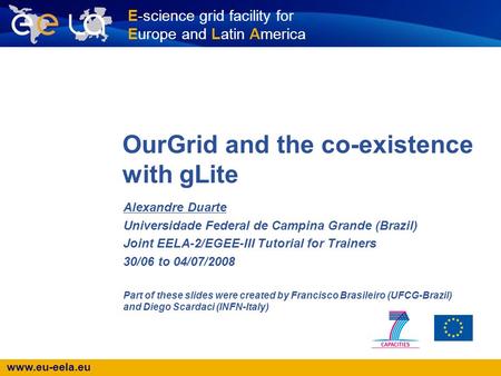 Www.eu-eela.eu E-science grid facility for Europe and Latin America OurGrid and the co-existence with gLite Alexandre Duarte Universidade Federal de Campina.