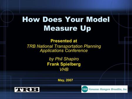 How Does Your Model Measure Up Presented at TRB National Transportation Planning Applications Conference by Phil Shapiro Frank Spielberg VHB May, 2007.