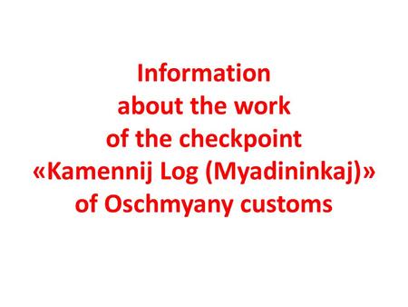 Information about the work of the checkpoint «Kamennij Log (Myadininkaj)» of Oschmyany customs.