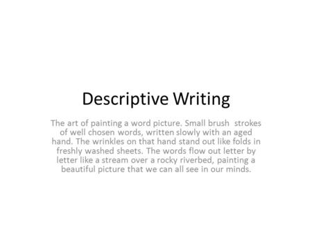 Descriptive Writing The art of painting a word picture. Small brush strokes of well chosen words, written slowly with an aged hand. The wrinkles on that.