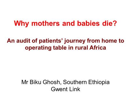 Why mothers and babies die? An audit of patients’ journey from home to operating table in rural Africa Mr Biku Ghosh, Southern Ethiopia Gwent Link.