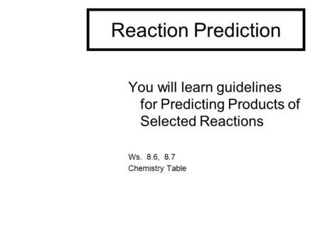 Reaction Prediction You will learn guidelines for Predicting Products of Selected Reactions Ws. 8.6, 8.7 Chemistry Table.