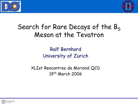 Search for Rare Decays of the B S Meson at the Tevatron Ralf Bernhard University of Zurich XLIst Rencontres de Moriond QCD 19 th March 2006.