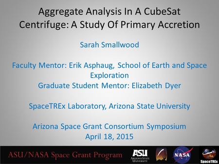 Aggregate Analysis In A CubeSat Centrifuge: A Study Of Primary Accretion Sarah Smallwood Faculty Mentor: Erik Asphaug, School of Earth and Space Exploration.