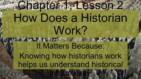 Chapter 1, Lesson 2 How Does a Historian Work? It Matters Because: Knowing how historians work helps us understand historical information.