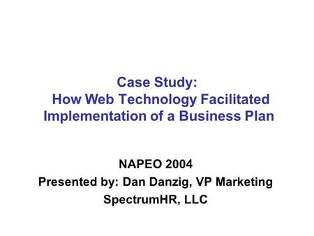 Case Study: How Web Technology Facilitated Implementation of a Business Plan NAPEO 2004 Presented by: Dan Danzig, VP Marketing SpectrumHR, LLC.