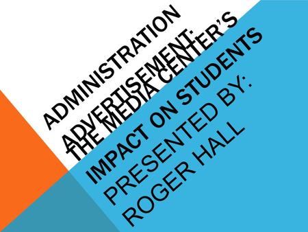 ADMINISTRATION ADVERTISEMENT: THE MEDIA CENTER’S IMPACT ON STUDENTS PRESENTED BY: ROGER HALL.