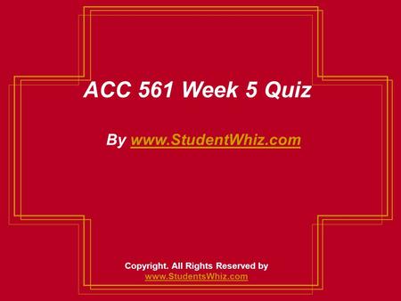 ACC 561 Week 5 Quiz By www.StudentWhiz.comwww.StudentWhiz.com Copyright. All Rights Reserved by www.StudentsWhiz.com www.StudentsWhiz.com.