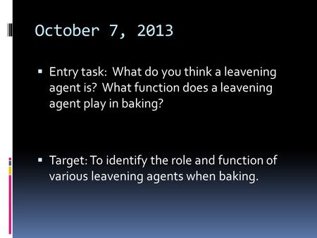 October 7, 2013  Entry task: What do you think a leavening agent is? What function does a leavening agent play in baking?  Target: To identify the role.