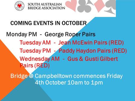 COMING EVENTS IN OCTOBER Monday PM - George Roper Pairs Tuesday AM - Jean McEwin Pairs (RED) Tuesday PM - Paddy Haydon Pairs (RED) Wednesday AM - Gus &