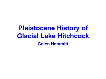 Pleistocene History of Glacial Lake Hitchcock Galen Hammitt.