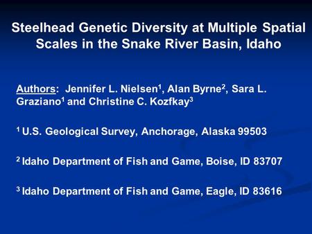 Steelhead Genetic Diversity at Multiple Spatial Scales in the Snake River Basin, Idaho Authors: Jennifer L. Nielsen 1, Alan Byrne 2, Sara L. Graziano 1.