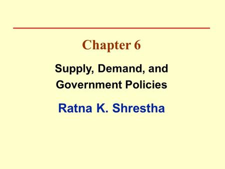 Chapter 6 Supply, Demand, and Government Policies Ratna K. Shrestha.