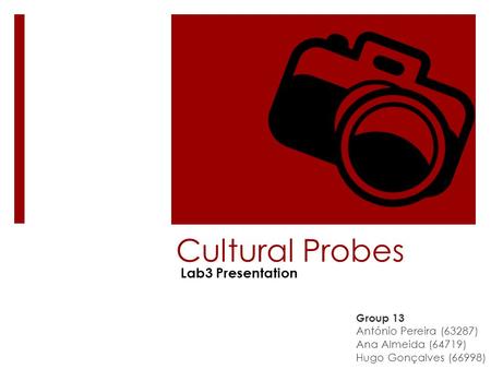 Cultural Probes Group 13 António Pereira (63287) Ana Almeida (64719) Hugo Gonçalves (66998) Lab3 Presentation.