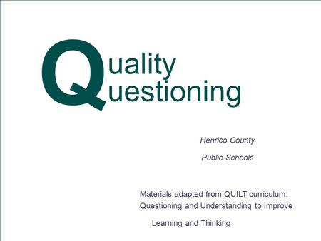 Materials adapted from QUILT curriculum: Questioning and Understanding to Improve Learning and Thinking Henrico County Public Schools uality uestioning.