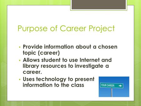 Purpose of Career Project Provide information about a chosen topic (career) Allows student to use Internet and library resources to investigate a career.