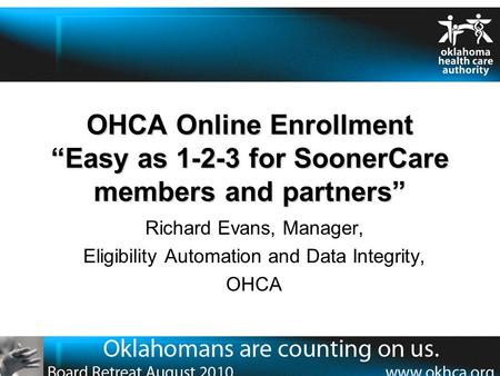 OHCA Online Enrollment “Easy as 1-2-3 for SoonerCare members and partners” Richard Evans, Manager, Eligibility Automation and Data Integrity, OHCA.