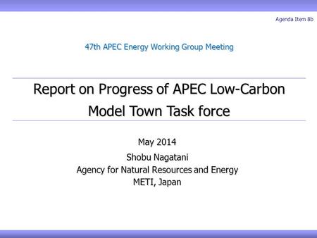 Report on Progress of APEC Low-Carbon Model Town Task force 47th APEC Energy Working Group Meeting May 2014 Shobu Nagatani Agency for Natural Resources.