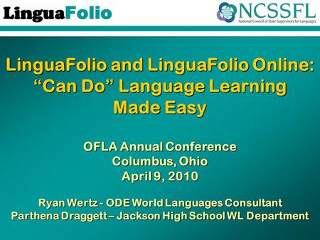 LinguaFolio and LinguaFolio Online: “Can Do” Language Learning Made Easy OFLA Annual Conference Columbus, Ohio April 9, 2010 Ryan Wertz - ODE World Languages.