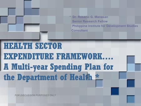 HEALTH SECTOR EXPENDITURE FRAMEWORK…. A Multi-year Spending Plan for the Department of Health * * Dr. Rosario G. Manasan Senior Research Fellow Philippine.