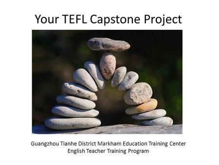 Your TEFL Capstone Project Guangzhou Tianhe District Markham Education Training Center English Teacher Training Program.