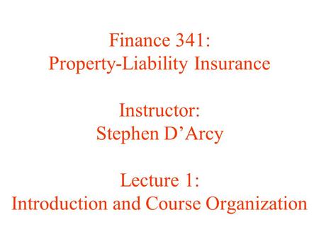 Finance 341: Property-Liability Insurance Instructor: Stephen D’Arcy Lecture 1: Introduction and Course Organization.