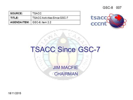 GSC-8007 SOURCE:TSACC TITLE:TSACC Activities Since GSC-7 AGENDA ITEM:GSC-8, Item 2.2 18/11/2015 TSACC Since GSC-7 JIM MACFIE CHAIRMAN.