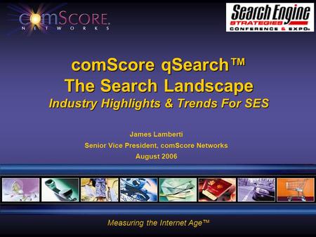 Measuring the Internet Age™ comScore qSearch™ The Search Landscape Industry Highlights & Trends For SES James Lamberti Senior Vice President, comScore.