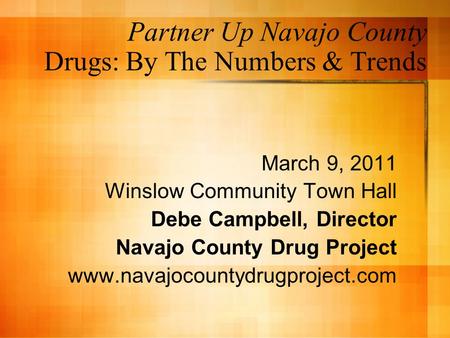 Partner Up Navajo County Drugs: By The Numbers & Trends March 9, 2011 Winslow Community Town Hall Debe Campbell, Director Navajo County Drug Project www.navajocountydrugproject.com.