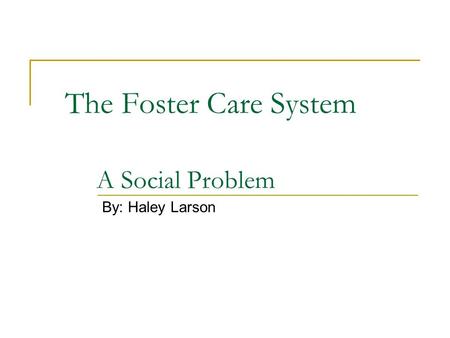 The Foster Care System A Social Problem By: Haley Larson.