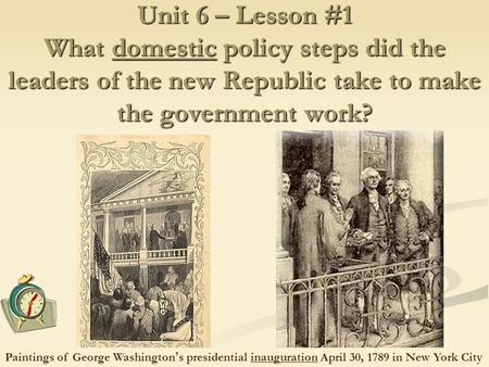 Unit 6 – Lesson #1 What domestic policy steps did the leaders of the new Republic take to make the government work? Paintings of George Washington’s presidential.