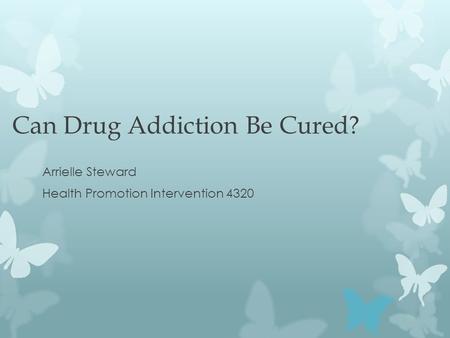 Can Drug Addiction Be Cured? Arrielle Steward Health Promotion Intervention 4320.