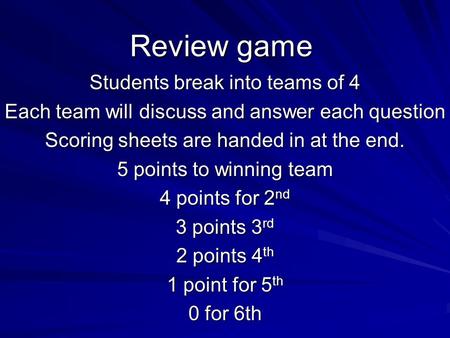 Review game Students break into teams of 4 Each team will discuss and answer each question Scoring sheets are handed in at the end. 5 points to winning.