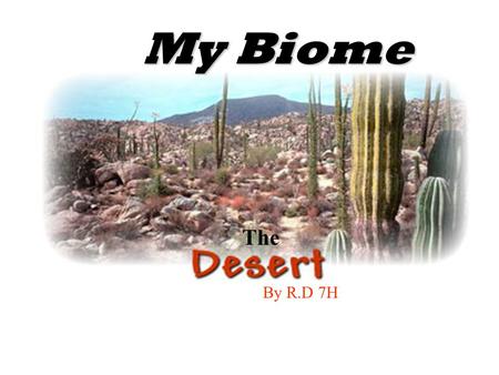 By R.D 7H The My Biome What is the desert?  The desert is extremely hot and dry  Only rains 10 inches a year  large land with little or no vegetation.