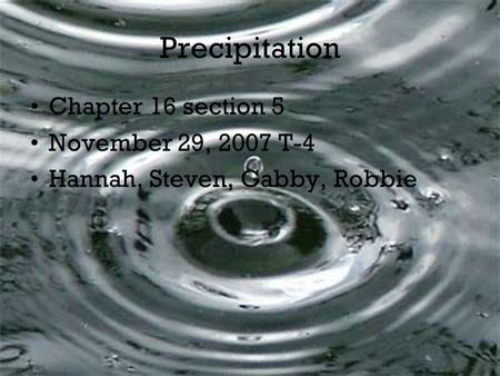 Precipitation Chapter 16 section 5 November 29, 2007 T-4 Hannah, Steven, Gabby, Robbie.