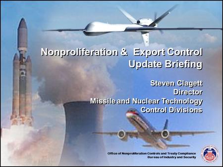 Office of Nonproliferation Controls and Treaty Compliance Bureau of Industry and Security Nonproliferation & Export Control Update Briefing Steven Clagett.